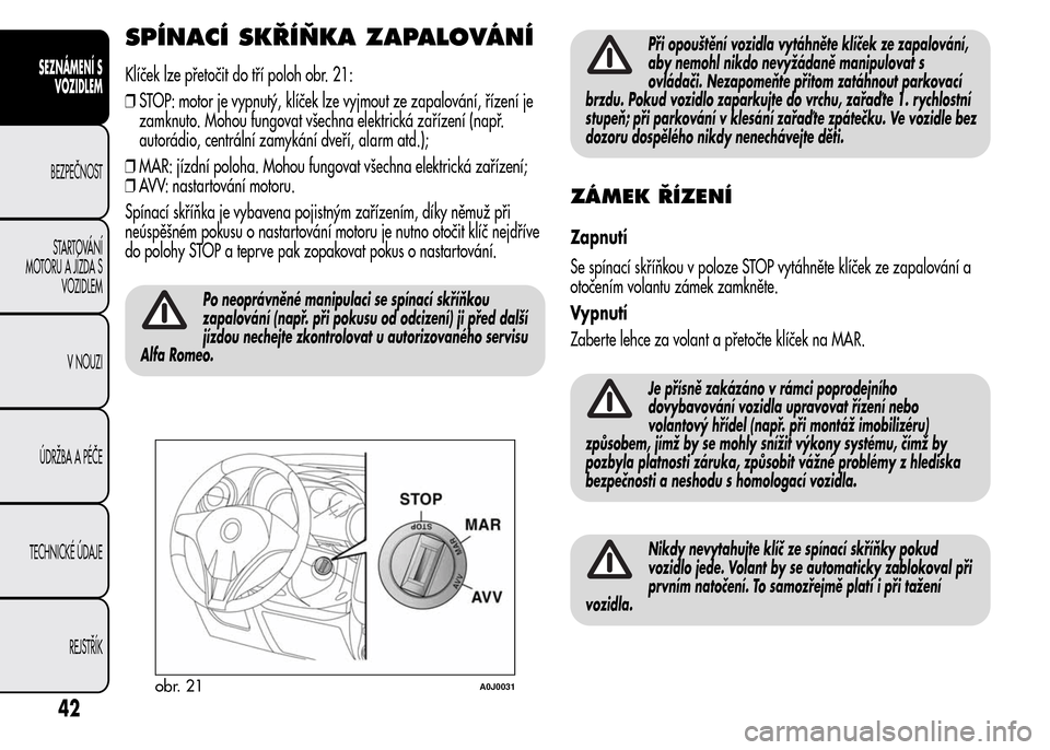 Alfa Romeo MiTo 2015  Návod k obsluze (in Czech) SPÍNACÍ SKŘÍŇKA ZAPALOVÁNÍ
Klíček lze přetočit do tří poloh obr. 21:
❒STOP: motor je vypnutý, klíček lze vyjmout ze zapalování, řízení je
zamknuto. Mohou fungovat všechna elekt