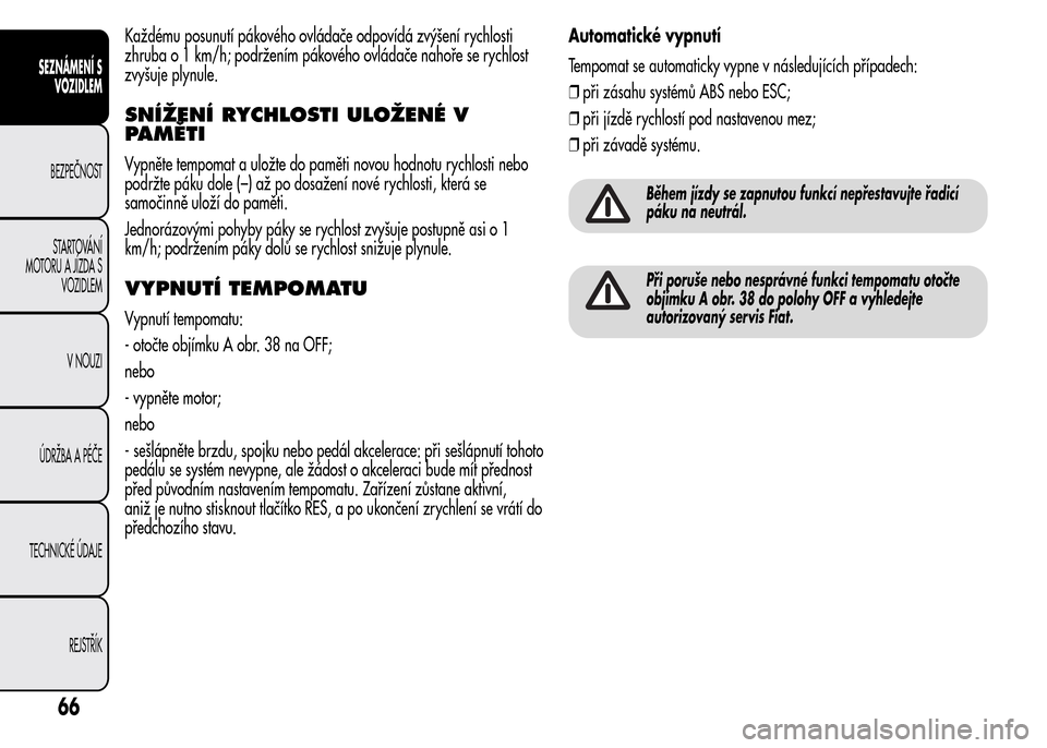 Alfa Romeo MiTo 2015  Návod k obsluze (in Czech) Každému posunutí pákového ovládače odpovídá zvýšení rychlosti
zhruba o 1 km/h; podržením pákového ovládače nahoře se rychlost
zvyšuje plynule.
SNÍŽENÍ RYCHLOSTI ULOŽENÉ V
PAM�