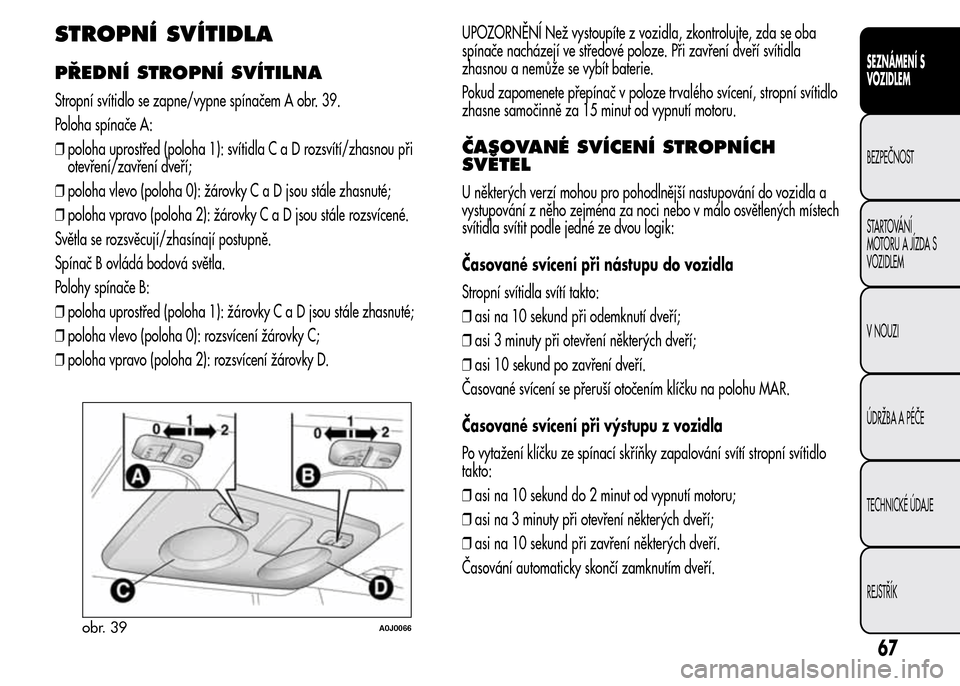 Alfa Romeo MiTo 2015  Návod k obsluze (in Czech) STROPNÍ SVÍTIDLA
PŘEDNÍ STROPNÍ SVÍTILNA
Stropní svítidlo se zapne/vypne spínačem A obr. 39.
Poloha spínače A:
❒poloha uprostřed (poloha 1): svítidlaCaDrozsvítí/zhasnou při
otevřen