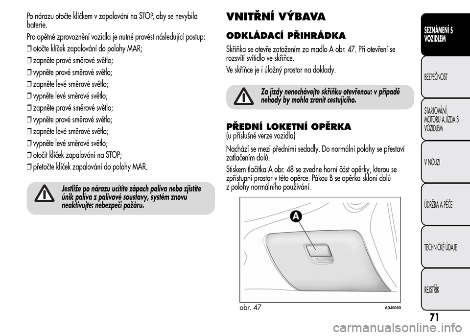 Alfa Romeo MiTo 2015  Návod k obsluze (in Czech) Po nárazu otočte klíčkem v zapalování na STOP, aby se nevybila
baterie.
Pro opětné zprovoznění vozidla je nutné provést následující postup:
❒otočte klíček zapalování do polohy MA