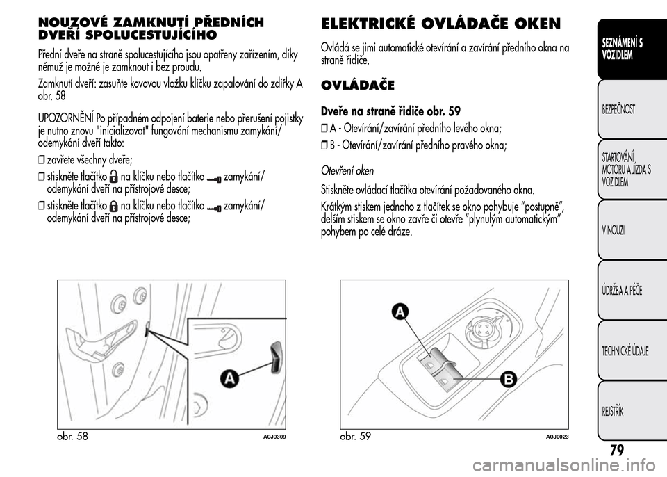 Alfa Romeo MiTo 2015  Návod k obsluze (in Czech) NOUZOVÉ ZAMKNUTÍ PŘEDNÍCH
DVEŘÍ SPOLUCESTUJÍCÍHO
Přední dveře na straně spolucestujícího jsou opatřeny zařízením, díky
němuž je možné je zamknout i bez proudu.
Zamknutí dveří