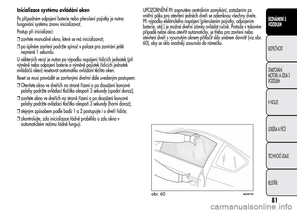 Alfa Romeo MiTo 2015  Návod k obsluze (in Czech) Inicializace systému ovládání oken
Po případném odpojení baterie nebo přerušení pojistky je nutno
fungování systému znovu inicializovat.
Postup při inicializaci:
❒zavřete manuálně 