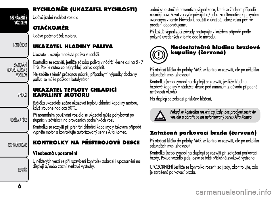 Alfa Romeo MiTo 2015 Návod k obsluze (in Czech) RYCHLOMĚR (UKAZATEL RYCHLOSTI)
Udává jízdní rychlost vozidla.
OTÁČKOMĚR
Udává počet otáček motoru.
UKAZATEL HLADINY PALIVA
Ukazatel ukazuje množství paliva v nádrži.
Kontrolka se rozs Alfa Romeo MiTo 2015 Návod k obsluze (in Czech) RYCHLOMĚR (UKAZATEL RYCHLOSTI)
Udává jízdní rychlost vozidla.
OTÁČKOMĚR
Udává počet otáček motoru.
UKAZATEL HLADINY PALIVA
Ukazatel ukazuje množství paliva v nádrži.
Kontrolka se rozs