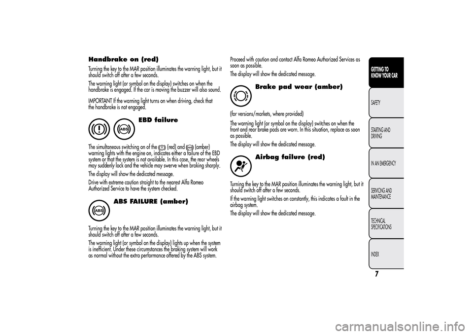 Alfa Romeo MiTo 2014  Owners Manual Handbrake on (red)Turning the key to the MAR position illuminates the warning light, but it
should switch off after a few seconds.
The warning light (or symbol on the display) switches on when the
han