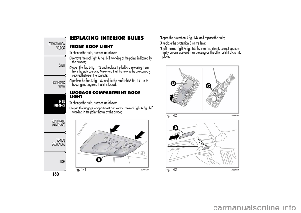 Alfa Romeo MiTo 2014 Owners Manual REPLACING INTERIOR BULBSFRONT ROOF LIGHTTo change the bulb, proceed as follows:
❒remove the roof light A fig. 141 working at the points indicated by
the arrows;
❒open the flap B fig. 142 and repla Alfa Romeo MiTo 2014 Owners Manual REPLACING INTERIOR BULBSFRONT ROOF LIGHTTo change the bulb, proceed as follows:
❒remove the roof light A fig. 141 working at the points indicated by
the arrows;
❒open the flap B fig. 142 and repla