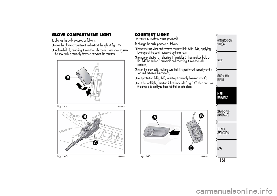 Alfa Romeo MiTo 2014 Owners Manual GLOVE COMPARTMENT LIGHTTo change the bulb, proceed as follows:
❒open the glove compartment and extract the light A fig. 145;
❒replace bulb B, releasing it from the side contacts and making sure
th Alfa Romeo MiTo 2014 Owners Manual GLOVE COMPARTMENT LIGHTTo change the bulb, proceed as follows:
❒open the glove compartment and extract the light A fig. 145;
❒replace bulb B, releasing it from the side contacts and making sure
th