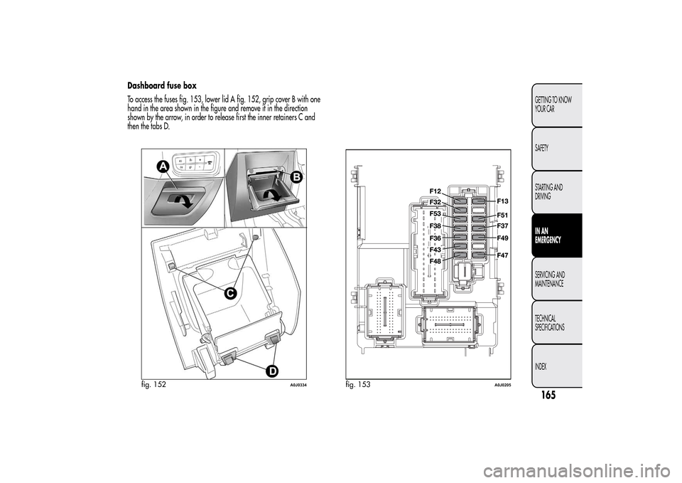 Alfa Romeo MiTo 2014 Owners Manual Dashboard fuse box
To access the fuses fig. 153, lower lid A fig. 152, grip cover B with one
hand in the area shown in the figure and remove it in the direction
shown by the arrow, in order to release Alfa Romeo MiTo 2014 Owners Manual Dashboard fuse box
To access the fuses fig. 153, lower lid A fig. 152, grip cover B with one
hand in the area shown in the figure and remove it in the direction
shown by the arrow, in order to release