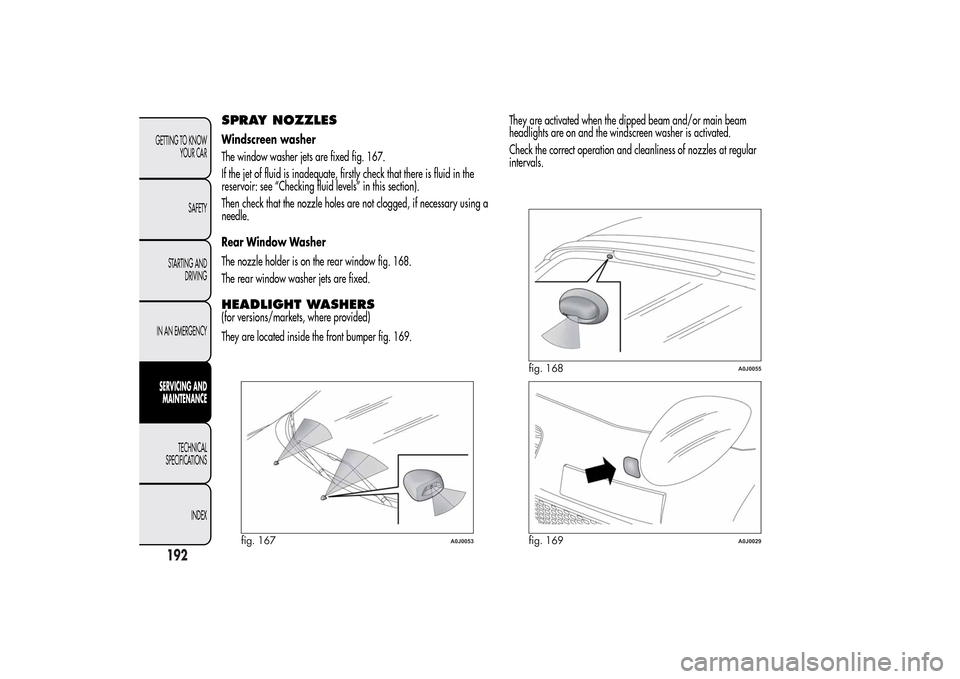 Alfa Romeo MiTo 2014 Owners Manual SPRAY NOZZLESWindscreen washer
The window washer jets are fixed fig. 167.
If the jet of fluid is inadequate, firstly check that there is fluid in the
reservoir: see “Checking fluid levels” in this Alfa Romeo MiTo 2014 Owners Manual SPRAY NOZZLESWindscreen washer
The window washer jets are fixed fig. 167.
If the jet of fluid is inadequate, firstly check that there is fluid in the
reservoir: see “Checking fluid levels” in this
