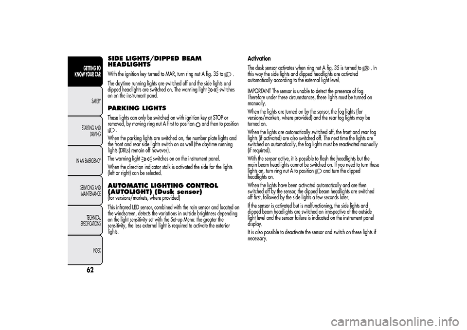 Alfa Romeo MiTo 2014 Repair Manual SIDE LIGHTS/DIPPED BEAM
HEADLIGHTSWith the ignition key turned to MAR, turn ring nut A fig. 35 to
.
The daytime running lights are switched off and the side lights and
dipped headlights are switched o