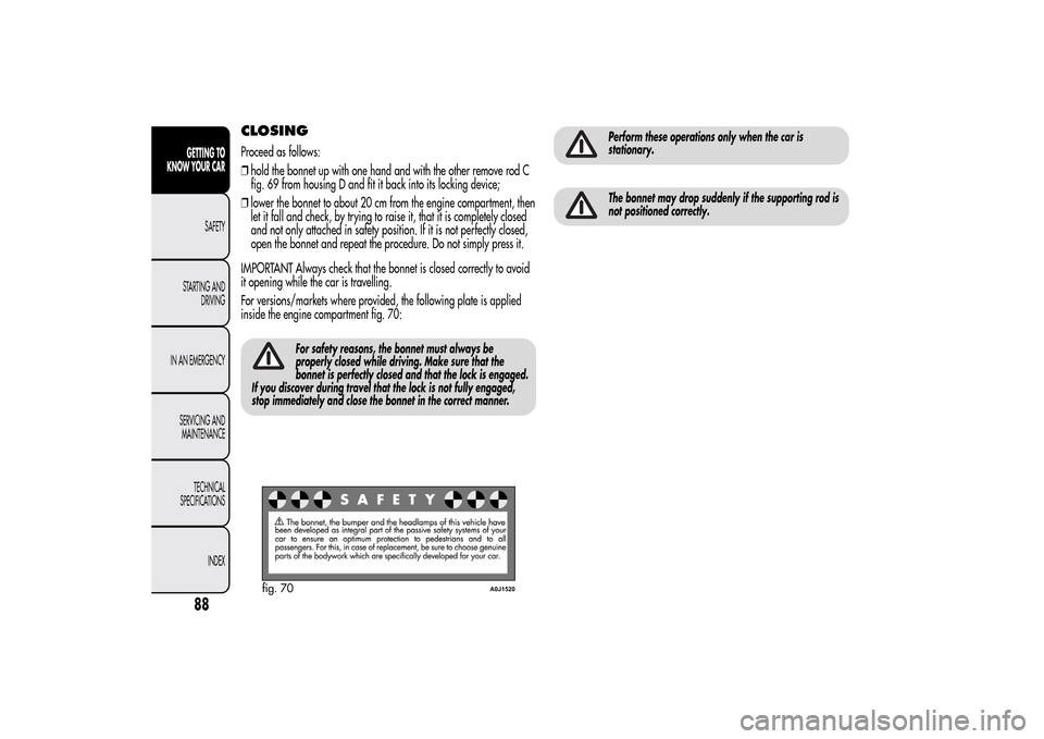 Alfa Romeo MiTo 2014 Owners Manual CLOSINGProceed as follows:
❒hold the bonnet up with one hand and with the other remove rod C
fig. 69 from housing D and fit it back into its locking device;
❒lower the bonnet to about 20 cm from t