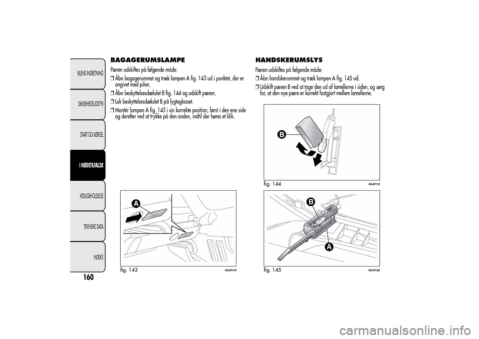 Alfa Romeo MiTo 2014  Instruktionsbog (in Danish) BAGAGERUMSLAMPEPæren udskiftes på følgende måde:
❒Åbn bagagerummet og træk lampen A fig. 143 ud i punktet, der er
angivet med pilen.
❒Åbn beskyttelsesdækslet B fig. 144 og udskift pæren.
