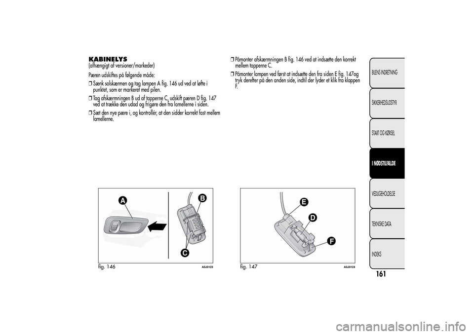 Alfa Romeo MiTo 2014  Instruktionsbog (in Danish) KABINELYS(afhængigt af versioner/markeder)
Pæren udskiftes på følgende måde:
❒Sænk solskærmen og tag lampen A fig. 146 ud ved at løfte i
punktet, som er markeret med pilen.
❒Tag afskærmni