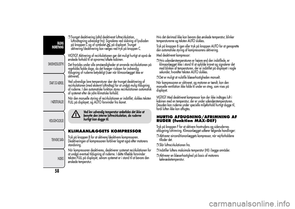 Alfa Romeo MiTo 2014  Instruktionsbog (in Danish) ❒Tvunget deaktivering (altid deaktiveret luftrecirkulation,
luftindtagning udvendigt fra): Signaleres ved slukning af lysdioden
på knappen C og af symbolet
på displayet. Tvunget
aktivering/deaktiv