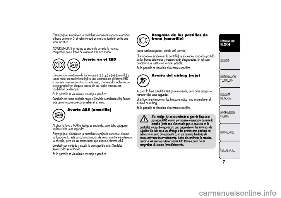 Alfa Romeo MiTo 2014  Manual del propietario (in Spanish) El testigo (o el símbolo en la pantalla) se enciende cuando se acciona
el freno de mano. Si el vehículo está en marcha, también emite una
señal acústica.
ADVERTENCIA Si el testigo se enciende du