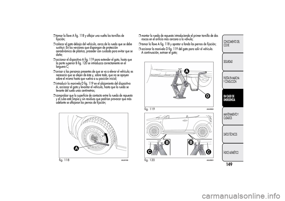 Alfa Romeo MiTo 2014 Manual del propietario (in Spanish) ❒tomar la llave A fig. 118 y aflojar una vuelta los tornillos de
fijación;
❒colocar el gato debajo del vehículo, cerca de la rueda que se debe
sustituir; En las versiones que dispongan de protec Alfa Romeo MiTo 2014 Manual del propietario (in Spanish) ❒tomar la llave A fig. 118 y aflojar una vuelta los tornillos de
fijación;
❒colocar el gato debajo del vehículo, cerca de la rueda que se debe
sustituir; En las versiones que dispongan de protec
