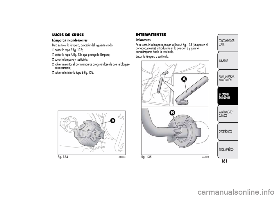 Alfa Romeo MiTo 2014 Manual del propietario (in Spanish) LUCES DE CRUCELámparas incandescentes
Para sustituir la lámpara, proceder del siguiente modo:
❒quitar la tapa B fig. 132;
❒quitar la tapa A fig. 134 que protege la lámpara;
❒sacar la lámpara Alfa Romeo MiTo 2014 Manual del propietario (in Spanish) LUCES DE CRUCELámparas incandescentes
Para sustituir la lámpara, proceder del siguiente modo:
❒quitar la tapa B fig. 132;
❒quitar la tapa A fig. 134 que protege la lámpara;
❒sacar la lámpara