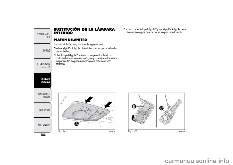 Alfa Romeo MiTo 2014 Manual del propietario (in Spanish) SUSTITUCIÓN DE LA LÁMPARA
INTERIORPLAFÓN DELANTEROPara sustituir la lámpara, proceder del siguiente modo:
❒extraer el plafón A fig. 141 interviniendo en los puntos indicados
por las flechas;
Alfa Romeo MiTo 2014 Manual del propietario (in Spanish) SUSTITUCIÓN DE LA LÁMPARA
INTERIORPLAFÓN DELANTEROPara sustituir la lámpara, proceder del siguiente modo:
❒extraer el plafón A fig. 141 interviniendo en los puntos indicados
por las flechas;