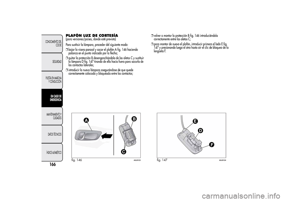 Alfa Romeo MiTo 2014 Manual del propietario (in Spanish) PLAFÓN LUZ DE CORTESÍA(para versiones/países, donde esté previsto)
Para sustituir la lámpara, proceder del siguiente modo:
❒bajar la visera parasol y sacar el plafón A fig. 146 haciendo
palanc Alfa Romeo MiTo 2014 Manual del propietario (in Spanish) PLAFÓN LUZ DE CORTESÍA(para versiones/países, donde esté previsto)
Para sustituir la lámpara, proceder del siguiente modo:
❒bajar la visera parasol y sacar el plafón A fig. 146 haciendo
palanc