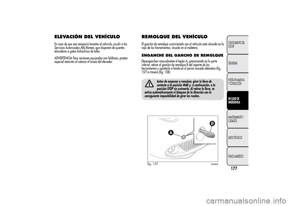 Alfa Romeo MiTo 2014  Manual del propietario (in Spanish) ELEVACIÓN DEL VEHÍCULOEn caso de que sea necesario levantar el vehículo, acudir a los
Servicios Autorizados Alfa Romeo, que disponen de puentes
elevadores o gatos hidráulicos de taller.
ADVERTENCI