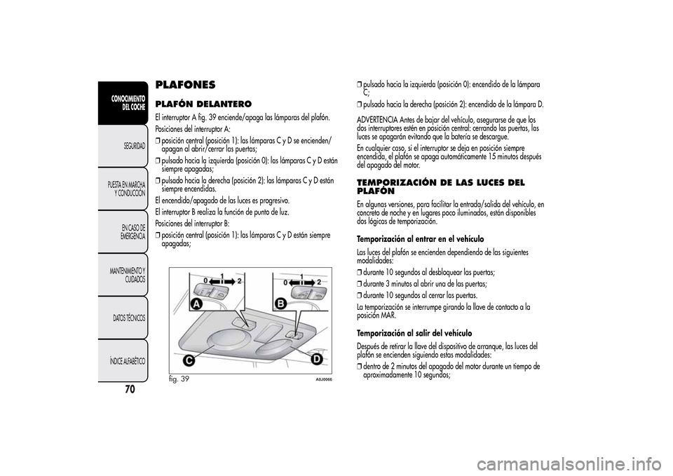 Alfa Romeo MiTo 2014 Manual del propietario (in Spanish) PLAFONESPLAFÓN DELANTEROEl interruptor A fig. 39 enciende/apaga las lámparas del plafón.
Posiciones del interruptor A:
❒posición central (posición 1): las lámparas C y D se encienden/
apagan a Alfa Romeo MiTo 2014 Manual del propietario (in Spanish) PLAFONESPLAFÓN DELANTEROEl interruptor A fig. 39 enciende/apaga las lámparas del plafón.
Posiciones del interruptor A:
❒posición central (posición 1): las lámparas C y D se encienden/
apagan a