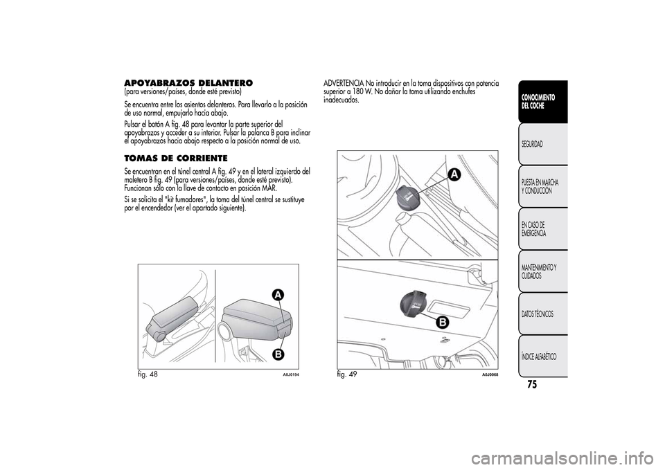 Alfa Romeo MiTo 2014  Manual del propietario (in Spanish) APOYABRAZOS DELANTERO(para versiones/países, donde esté previsto)
Se encuentra entre los asientos delanteros. Para llevarlo a la posición
de uso normal, empujarlo hacia abajo.
Pulsar el botón A fi