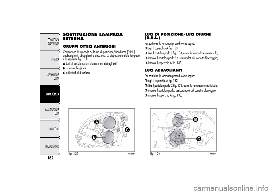 Alfa Romeo MiTo 2014 Manuale del proprietario (in Italian) SOSTITUZIONE LAMPADA
ESTERNAGRUPPI OTTICI ANTERIORIContengono le lampade delle luci di posizione/luci diurne (D.R.L.),
anabbaglianti, abbaglianti e direzione. La disposizione delle lampade
è la segue Alfa Romeo MiTo 2014 Manuale del proprietario (in Italian) SOSTITUZIONE LAMPADA
ESTERNAGRUPPI OTTICI ANTERIORIContengono le lampade delle luci di posizione/luci diurne (D.R.L.),
anabbaglianti, abbaglianti e direzione. La disposizione delle lampade
è la segue
