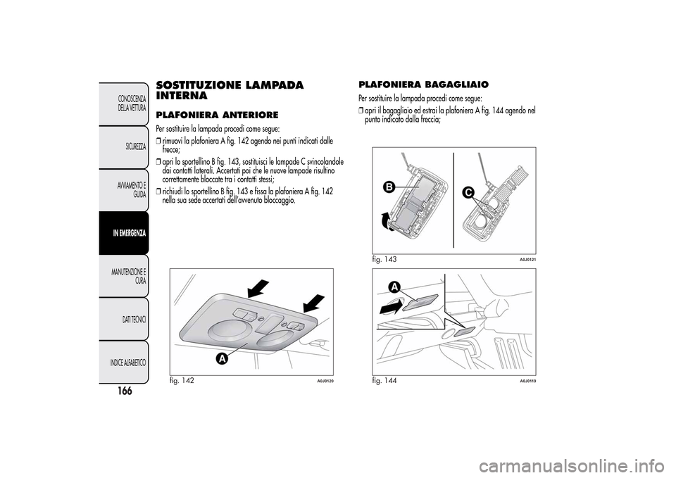 Alfa Romeo MiTo 2014 Manuale del proprietario (in Italian) SOSTITUZIONE LAMPADA
INTERNAPLAFONIERA ANTERIOREPer sostituire la lampada procedi come segue:
❒rimuovi la plafoniera A fig. 142 agendo nei punti indicati dalle
frecce;
❒apri lo sportellino B fig. Alfa Romeo MiTo 2014 Manuale del proprietario (in Italian) SOSTITUZIONE LAMPADA
INTERNAPLAFONIERA ANTERIOREPer sostituire la lampada procedi come segue:
❒rimuovi la plafoniera A fig. 142 agendo nei punti indicati dalle
frecce;
❒apri lo sportellino B fig.