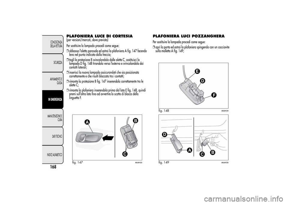 Alfa Romeo MiTo 2014 Manuale del proprietario (in Italian) PLAFONIERA LUCE DI CORTESIA(per versioni/mercati, dove previsto)
Per sostituire la lampada procedi come segue:
❒abbassa l’aletta parasole ed estrai la plafoniera A fig. 147 facendo
leva nel punto Alfa Romeo MiTo 2014 Manuale del proprietario (in Italian) PLAFONIERA LUCE DI CORTESIA(per versioni/mercati, dove previsto)
Per sostituire la lampada procedi come segue:
❒abbassa l’aletta parasole ed estrai la plafoniera A fig. 147 facendo
leva nel punto