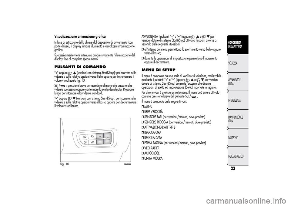 Alfa Romeo MiTo 2014  Manuale del proprietario (in Italian) Visualizzazione animazione grafica
In fase di estrazione della chiave dal dispositivo di avviamento (con
porte chiuse), il display rimane illuminato e visualizza un’animazione
grafica.
Successivamen