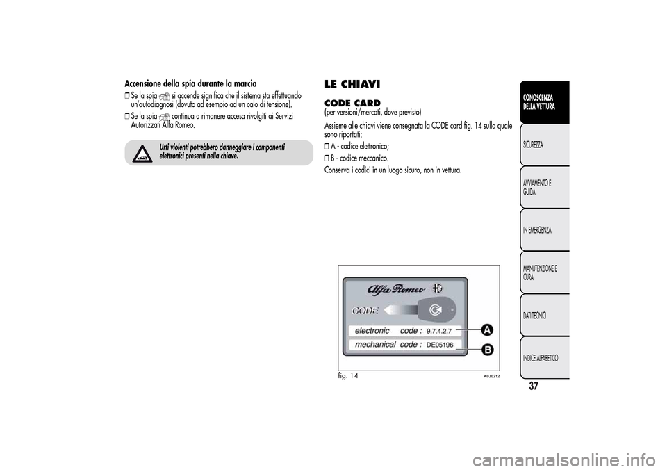 Alfa Romeo MiTo 2014  Manuale del proprietario (in Italian) Accensione della spia durante la marcia
❒Se la spia
si accende significa che il sistema sta effettuando
un’autodiagnosi (dovuto ad esempio ad un calo di tensione).
❒Se la spiacontinua a rimanere