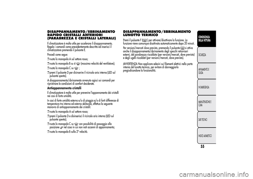 Alfa Romeo MiTo 2014  Manuale del proprietario (in Italian) DISAPPANNAMENTO/SBRINAMENTO
RAPIDO CRISTALLI ANTERIORI
(PARABREZZA E CRISTALLI LATERALI)Il climatizzatore è molto utile per accelerare il disappannamento.
Regola i comandi come precedentemente descri