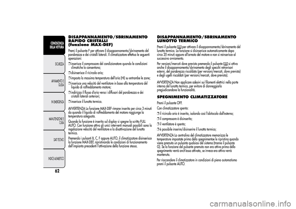 Alfa Romeo MiTo 2014  Manuale del proprietario (in Italian) DISAPPANNAMENTO/SBRINAMENTO
RAPIDO CRISTALLI
(funzione MAX-DEF)Premi il pulsante F per attivare il disappannamento/sbrinamento del
parabrezza e dei cristalli laterali. Il climatizzatore effettua le se