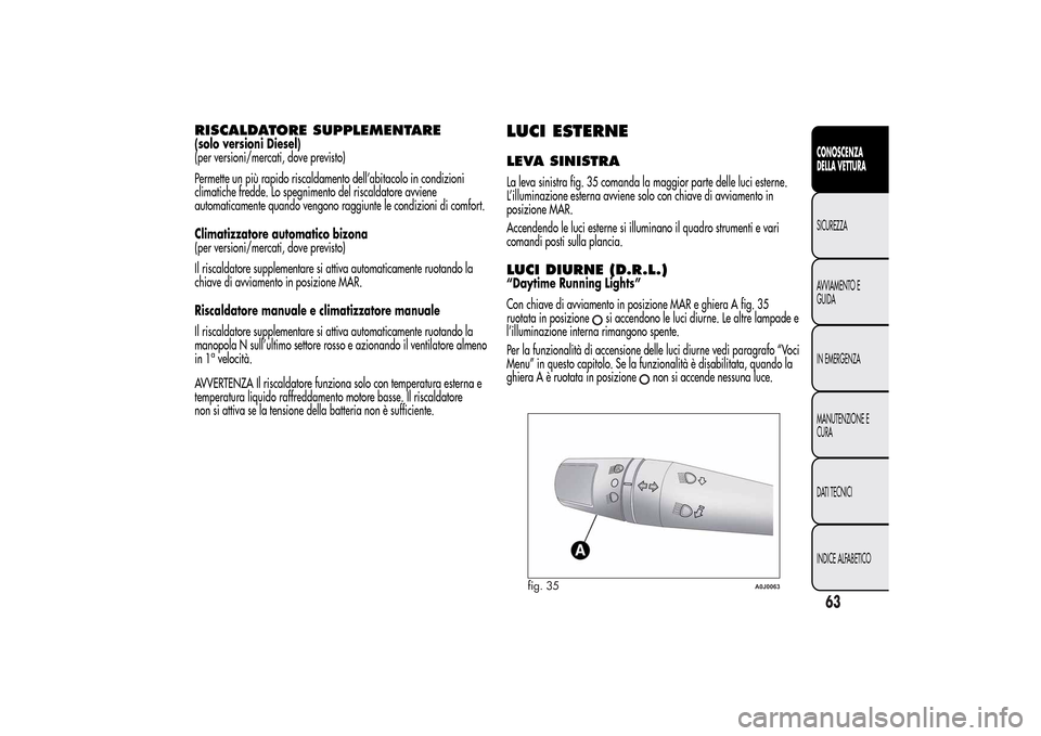 Alfa Romeo MiTo 2014  Manuale del proprietario (in Italian) RISCALDATORE SUPPLEMENTARE(solo versioni Diesel)
(per versioni/mercati, dove previsto)
Permette un più rapido riscaldamento dell’abitacolo in condizioni
climatiche fredde. Lo spegnimento del riscal