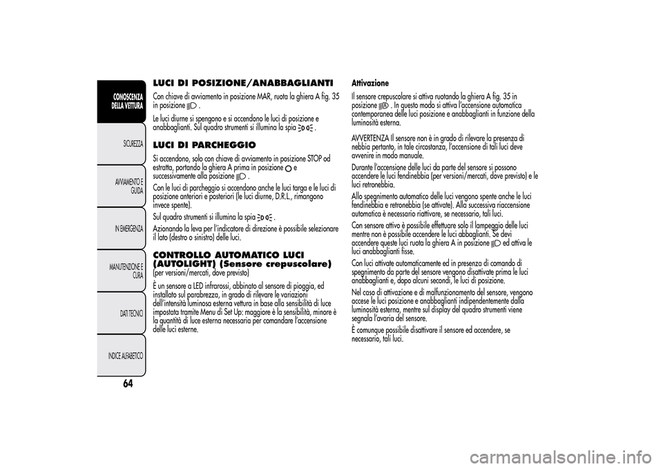 Alfa Romeo MiTo 2014  Manuale del proprietario (in Italian) LUCI DI POSIZIONE/ANABBAGLIANTICon chiave di avviamento in posizione MAR, ruota la ghiera A fig. 35
in posizione
.
Le luci diurne si spengono e si accendono le luci di posizione e
anabbaglianti. Sul q