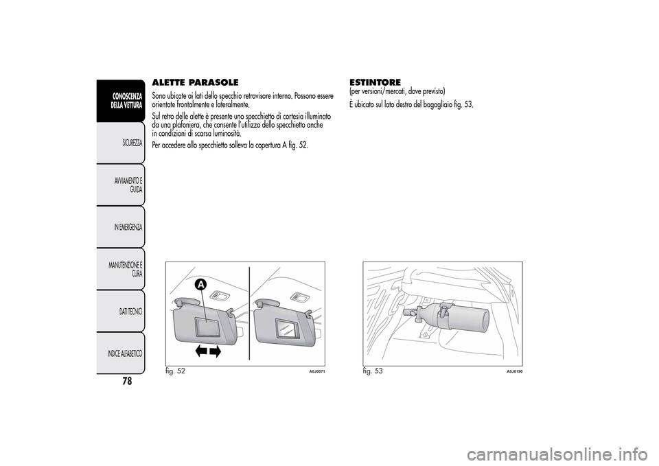 Alfa Romeo MiTo 2014  Manuale del proprietario (in Italian) ALETTE PARASOLESono ubicate ai lati dello specchio retrovisore interno. Possono essere
orientate frontalmente e lateralmente.
Sul retro delle alette è presente uno specchietto di cortesia illuminato

