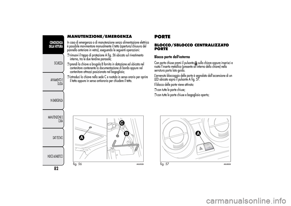 Alfa Romeo MiTo 2014  Manuale del proprietario (in Italian) MANUTENZIONE/EMERGENZAIn caso di emergenza o di manutenzione senza alimentazione elettrica
è possibile movimentare manualmente il tetto (apertura/chiusura del
pannello anteriore in vetro), eseguendo 