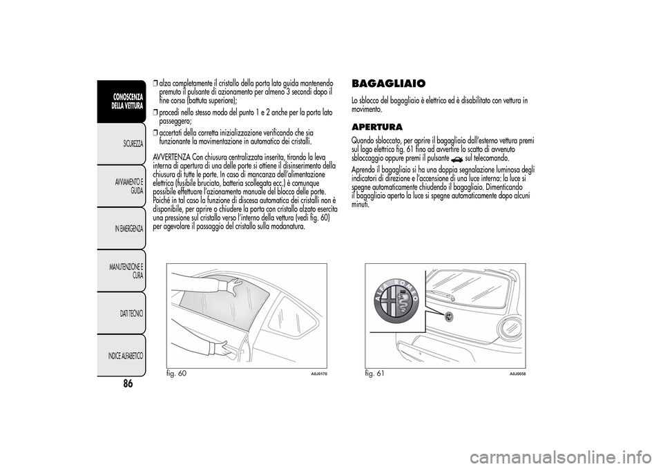 Alfa Romeo MiTo 2014  Manuale del proprietario (in Italian) ❒alza completamente il cristallo della porta lato guida mantenendo
premuto il pulsante di azionamento per almeno 3 secondi dopo il
fine corsa (battuta superiore);
❒procedi nello stesso modo del pu