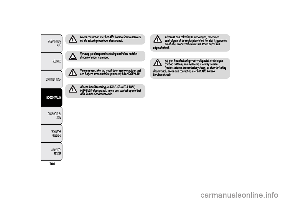 Alfa Romeo MiTo 2014  Handleiding (in Dutch) Neem contact op met het Alfa Romeo Servicenetwerk
als de zekering opnieuw doorbrandt.Vervang een doorgrande zekering nooit door metalen
draden of ander materiaal.Vervang een zekering nooit door een ex