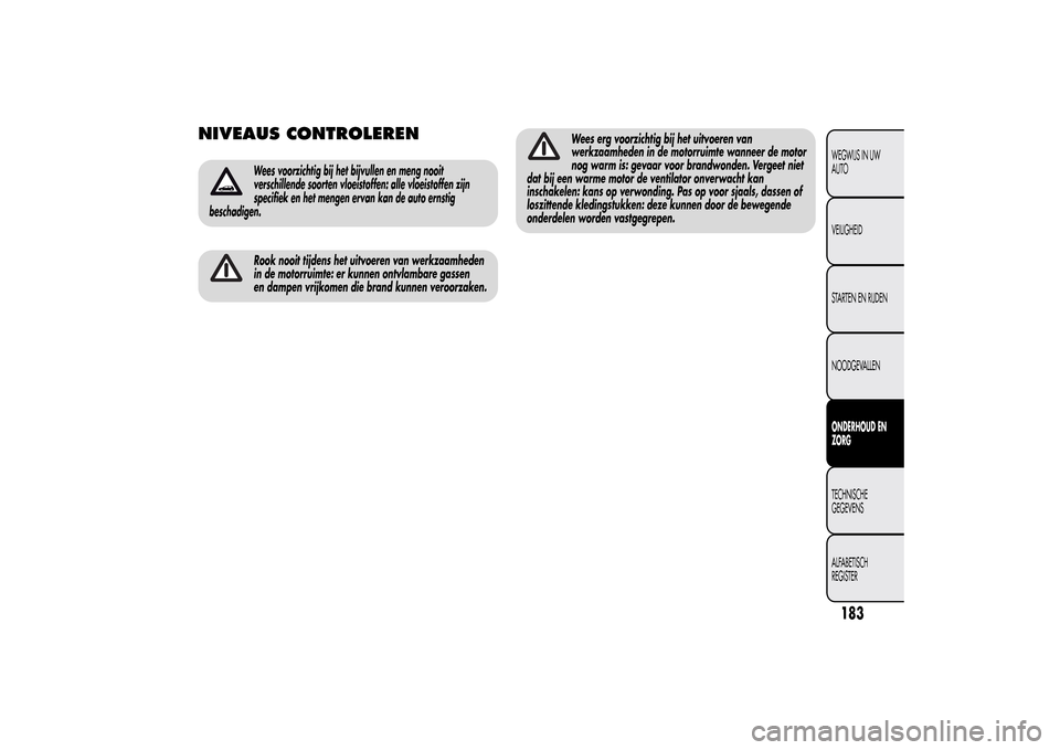 Alfa Romeo MiTo 2014  Handleiding (in Dutch) NIVEAUS CONTROLEREN
Wees voorzichtig bij het bijvullen en meng nooit
verschillende soorten vloeistoffen: alle vloeistoffen zijn
specifiek en het mengen ervan kan de auto ernstig
beschadigen.Rook nooit
