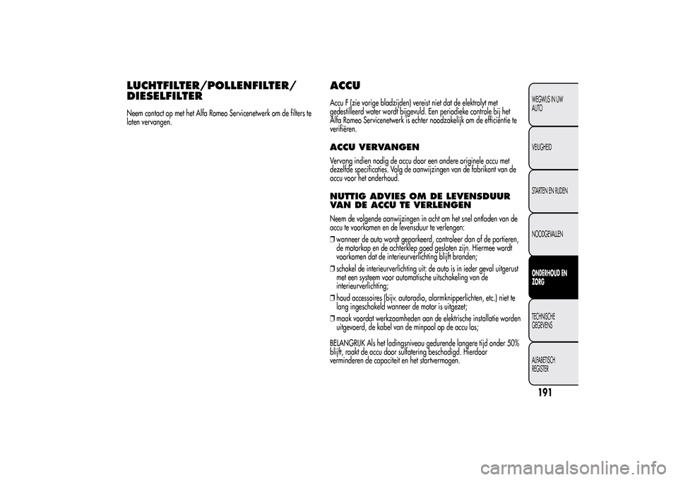 Alfa Romeo MiTo 2014  Handleiding (in Dutch) LUCHTFILTER/POLLENFILTER/
DIESELFILTERNeem contact op met het Alfa Romeo Servicenetwerk om de filters te
laten vervangen.
ACCUAccu F (zie vorige bladzijden) vereist niet dat de elektrolyt met
gedestil