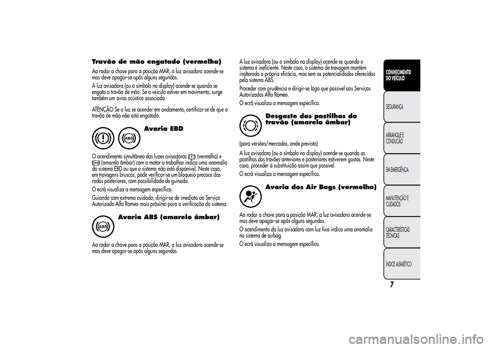 Alfa Romeo MiTo 2014  Manual do proprietário (in Portuguese) Travão de mão engatado (vermelha)Ao rodar a chave para a posição MAR, a luz avisadora acende-se
mas deve apagar-se após alguns segundos.
A luz avisadora (ou o símbolo no display) acende-se quand