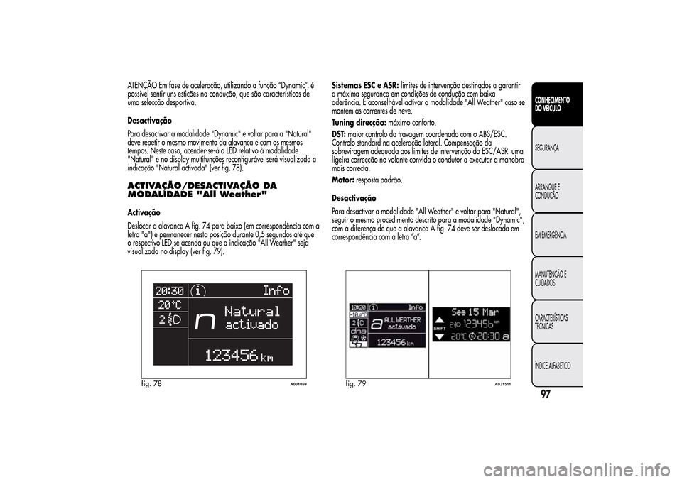 Alfa Romeo MiTo 2014  Manual do proprietário (in Portuguese) ATENÇÃO Em fase de aceleração, utilizando a função “Dynamic”, é
possível sentir uns esticões na condução, que são característicos de
uma selecção desportiva.
Desactivação
Para des