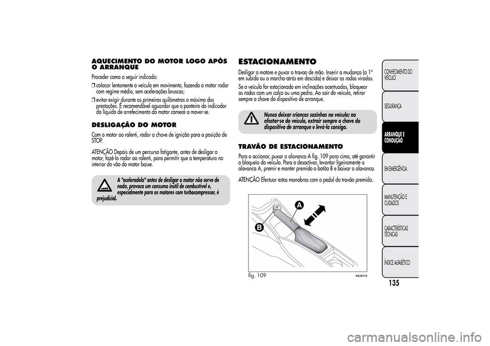 Alfa Romeo MiTo 2014  Manual do proprietário (in Portuguese) AQUECIMENTO DO MOTOR LOGO APÓS
O ARRANQUEProceder como a seguir indicado:
❒colocar lentamente o veículo em movimento, fazendo o motor rodar
com regime médio, sem acelerações bruscas;
❒evitar 