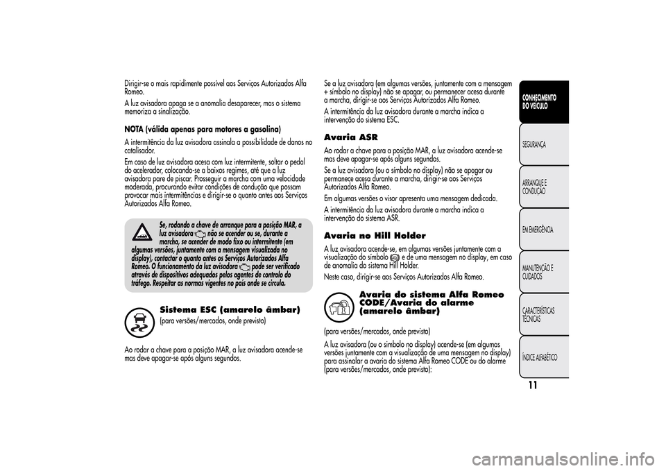 Alfa Romeo MiTo 2014  Manual do proprietário (in Portuguese) Dirigir-se o mais rapidimente possível aos Serviços Autorizados Alfa
Romeo.
A luz avisadora apaga se a anomalia desaparecer, mas o sistema
memoriza a sinalização.
NOTA (válida apenas para motores