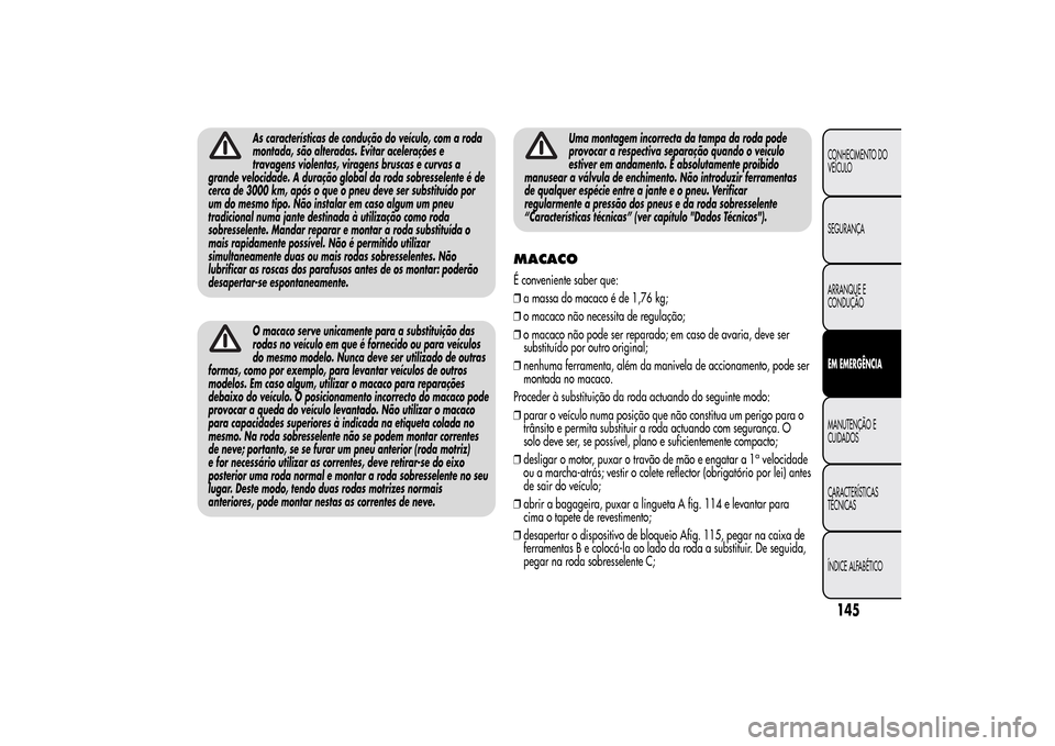 Alfa Romeo MiTo 2014  Manual do proprietário (in Portuguese) As características de condução do veículo, com a roda
montada, são alteradas. Evitar acelerações e
travagens violentas, viragens bruscas e curvas a
grande velocidade. A duração global da roda