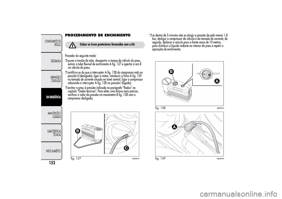Alfa Romeo MiTo 2014 Manual do proprietário (in Portuguese) PROCEDIMENTO DE ENCHIMENTO
Calçar as luvas protectoras fornecidas com o kit.
Proceder do seguinte modo:
❒puxar o travão de mão, desapertar a tampa da válvula do pneu,
extrair o tubo flexível de Alfa Romeo MiTo 2014 Manual do proprietário (in Portuguese) PROCEDIMENTO DE ENCHIMENTO
Calçar as luvas protectoras fornecidas com o kit.
Proceder do seguinte modo:
❒puxar o travão de mão, desapertar a tampa da válvula do pneu,
extrair o tubo flexível de
