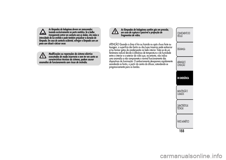 Alfa Romeo MiTo 2014 Manual do proprietário (in Portuguese) As lâmpadas de halogéneo contêm gás em pressão,
em caso de ruptura é possível a projecção de
fragmentos de vidro.
ATENÇÃO Quando o clima é frio ou húmido ou após chuva forte ou
lavagem, Alfa Romeo MiTo 2014 Manual do proprietário (in Portuguese) As lâmpadas de halogéneo contêm gás em pressão,
em caso de ruptura é possível a projecção de
fragmentos de vidro.
ATENÇÃO Quando o clima é frio ou húmido ou após chuva forte ou
lavagem,