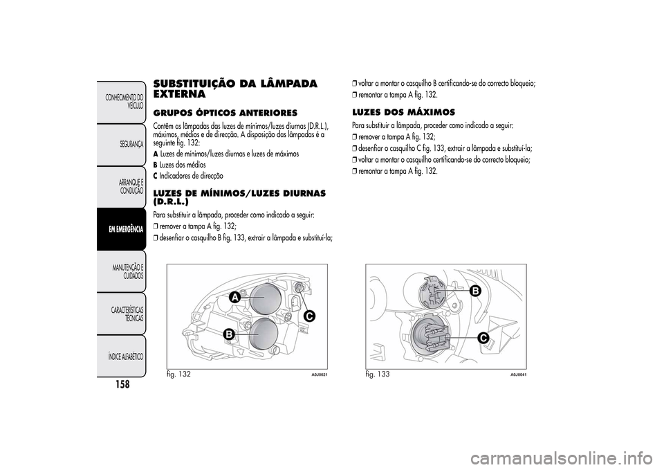 Alfa Romeo MiTo 2014  Manual do proprietário (in Portuguese) SUBSTITUIÇÃO DA LÂMPADA
EXTERNAGRUPOS ÓPTICOS ANTERIORESContêm as lâmpadas das luzes de mínimos/luzes diurnas (D.R.L.),
máximos, médios e de direcção. A disposição das lâmpadas é a
segu