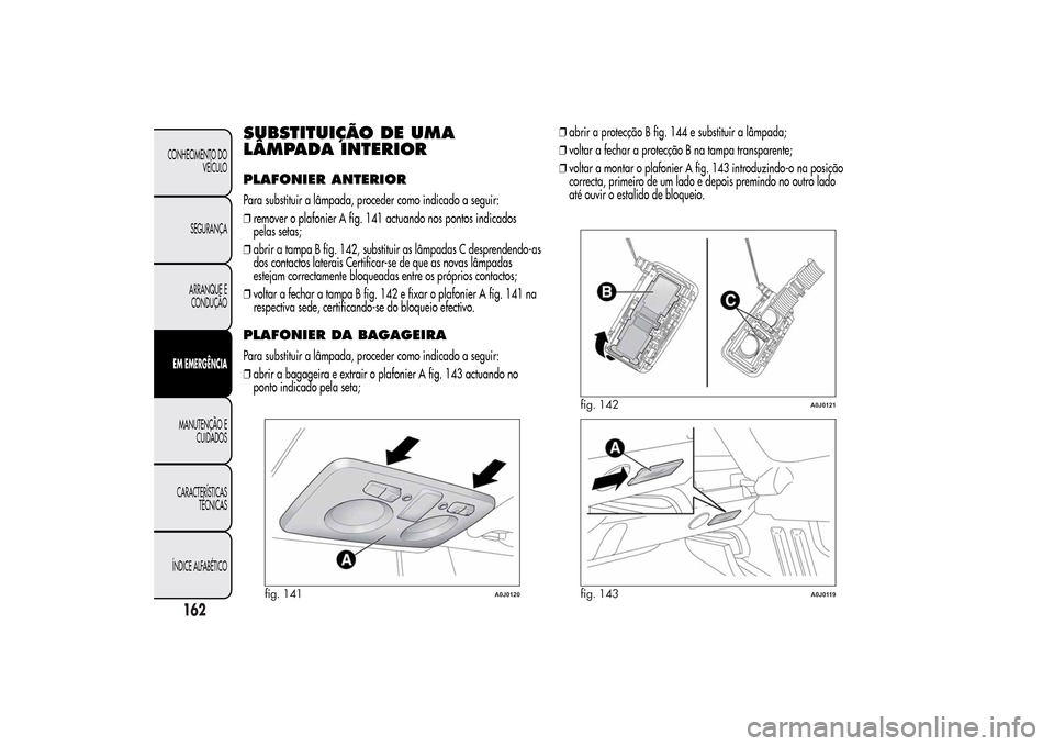 Alfa Romeo MiTo 2014  Manual do proprietário (in Portuguese) SUBSTITUIÇÃO DE UMA
LÂMPADA INTERIORPLAFONIER ANTERIORPara substituir a lâmpada, proceder como indicado a seguir:
❒remover o plafonier A fig. 141 actuando nos pontos indicados
pelas setas;
❒ab