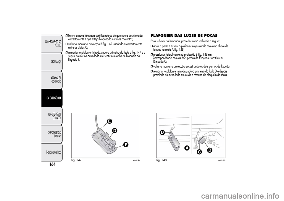 Alfa Romeo MiTo 2014  Manual do proprietário (in Portuguese) ❒inserir a nova lâmpada certificando-se de que esteja posicionada
correctamente e que esteja bloqueada entre os contactos;
❒voltar a montar a protecção B fig. 146 inserindo-a correctamente
entr